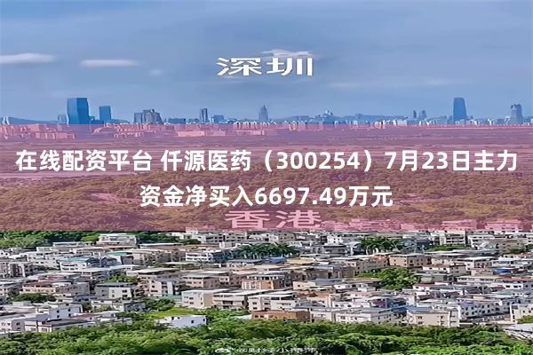 在线配资平台 仟源医药（300254）7月23日主力资金净买入6697.49万元