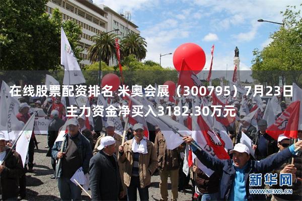 在线股票配资排名 米奥会展（300795）7月23日主力资金净买入3182.30万元