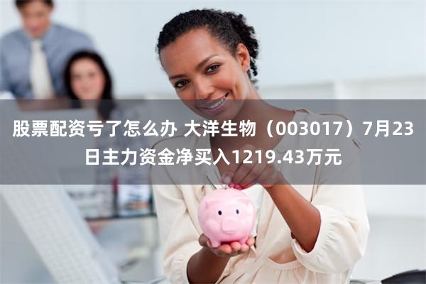 股票配资亏了怎么办 大洋生物（003017）7月23日主力资金净买入1219.43万元