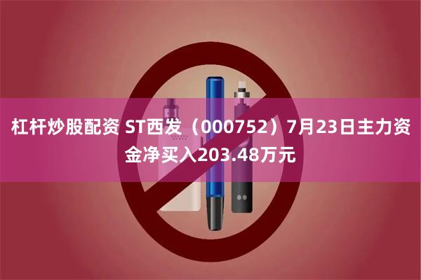 杠杆炒股配资 ST西发（000752）7月23日主力资金净买入203.48万元