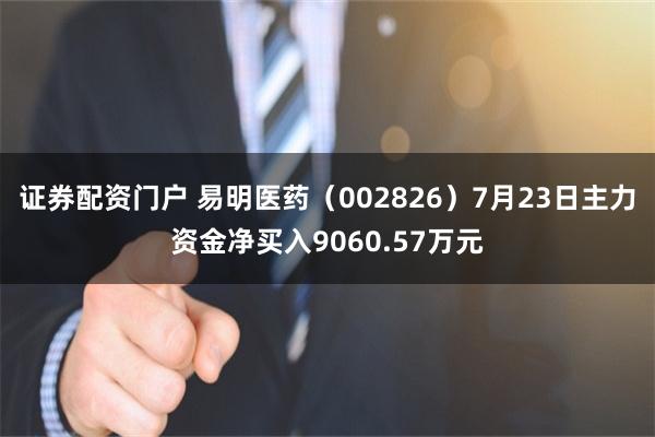 证券配资门户 易明医药（002826）7月23日主力资金净买入9060.57万元