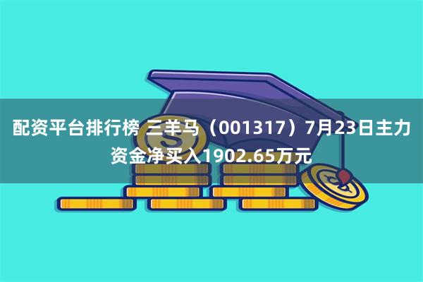 配资平台排行榜 三羊马（001317）7月23日主力资金净买入1902.65万元