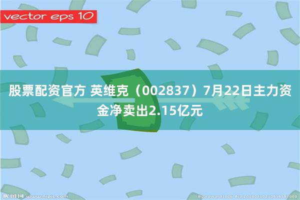 股票配资官方 英维克（002837）7月22日主力资金净卖出2.15亿元