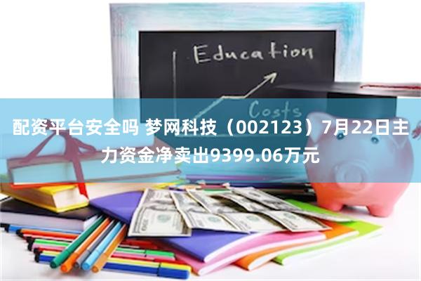 配资平台安全吗 梦网科技（002123）7月22日主力资金净卖出9399.06万元