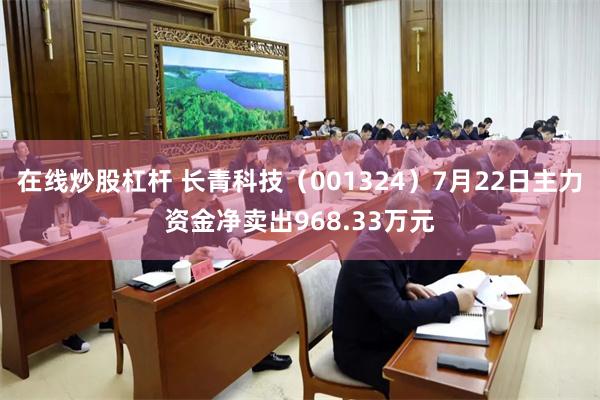 在线炒股杠杆 长青科技（001324）7月22日主力资金净卖出968.33万元