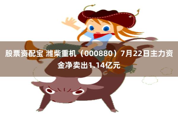 股票资配宝 潍柴重机（000880）7月22日主力资金净卖出1.14亿元
