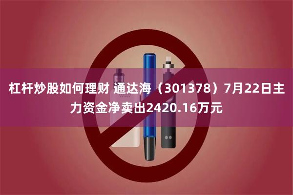 杠杆炒股如何理财 通达海（301378）7月22日主力资金净卖出2420.16万元