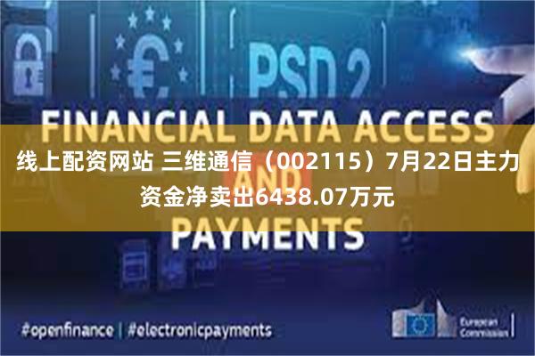 线上配资网站 三维通信（002115）7月22日主力资金净卖出6438.07万元