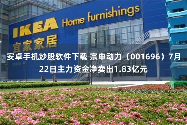 安卓手机炒股软件下载 宗申动力（001696）7月22日主力资金净卖出1.83亿元