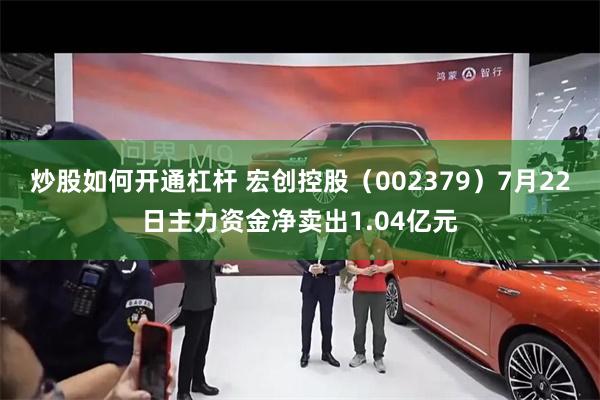 炒股如何开通杠杆 宏创控股（002379）7月22日主力资金净卖出1.04亿元
