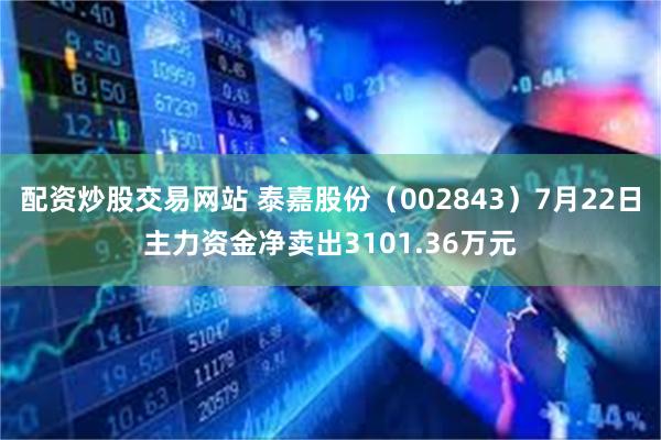 配资炒股交易网站 泰嘉股份（002843）7月22日主力资金净卖出3101.36万元