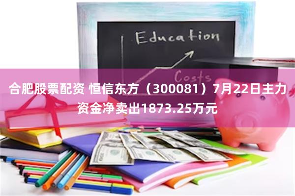 合肥股票配资 恒信东方（300081）7月22日主力资金净卖出1873.25万元