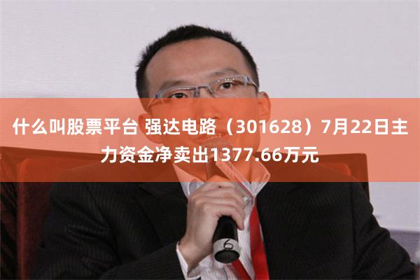 什么叫股票平台 强达电路（301628）7月22日主力资金净卖出1377.66万元
