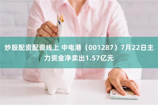 炒股配资配资线上 中电港（001287）7月22日主力资金净卖出1.57亿元