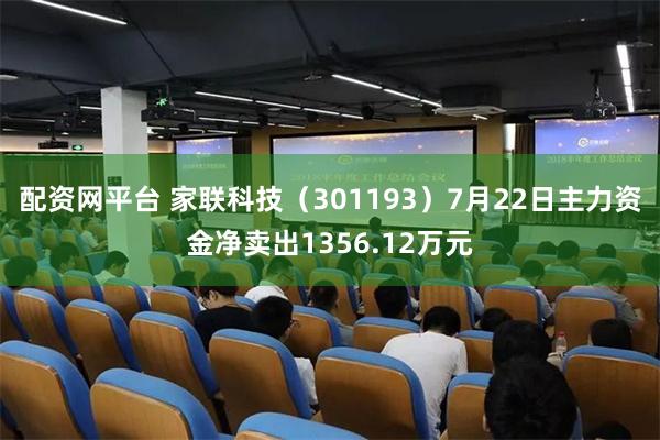 配资网平台 家联科技（301193）7月22日主力资金净卖出1356.12万元