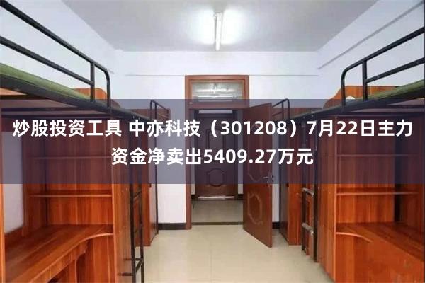 炒股投资工具 中亦科技（301208）7月22日主力资金净卖出5409.27万元