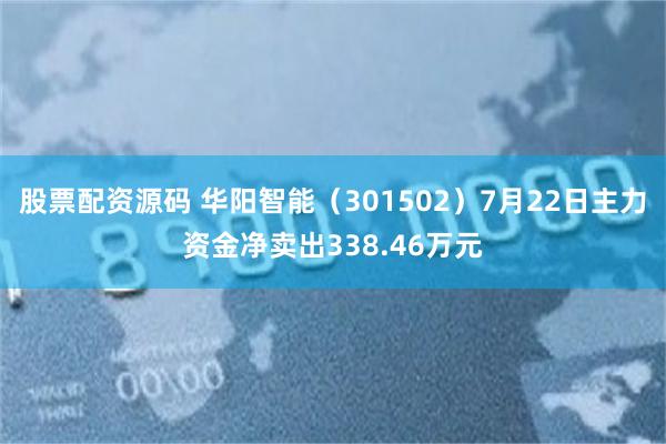 股票配资源码 华阳智能（301502）7月22日主力资金净卖出338.46万元