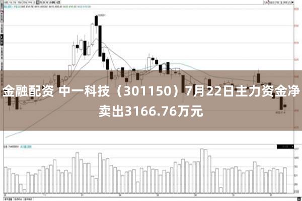 金融配资 中一科技（301150）7月22日主力资金净卖出3166.76万元