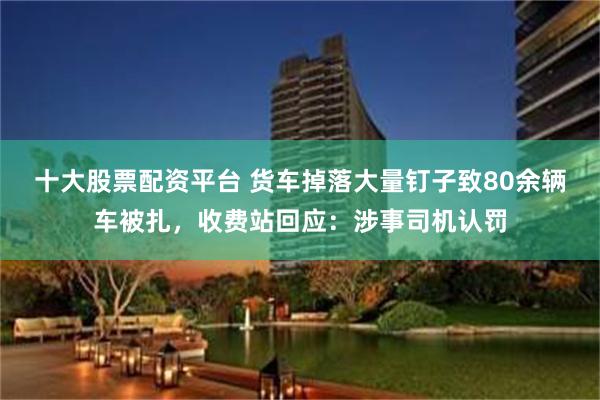 十大股票配资平台 货车掉落大量钉子致80余辆车被扎，收费站回应：涉事司机认罚