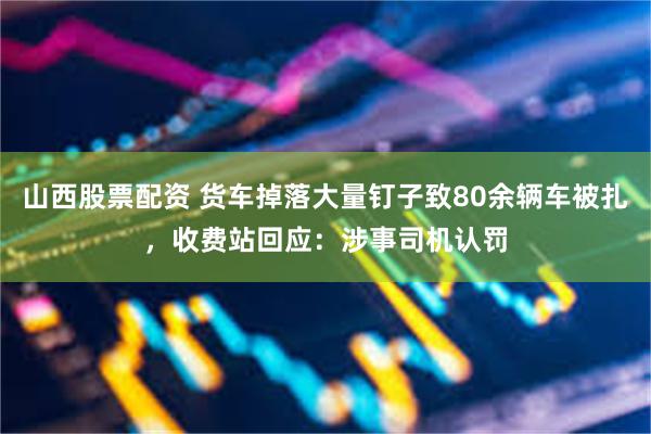 山西股票配资 货车掉落大量钉子致80余辆车被扎，收费站回应：涉事司机认罚