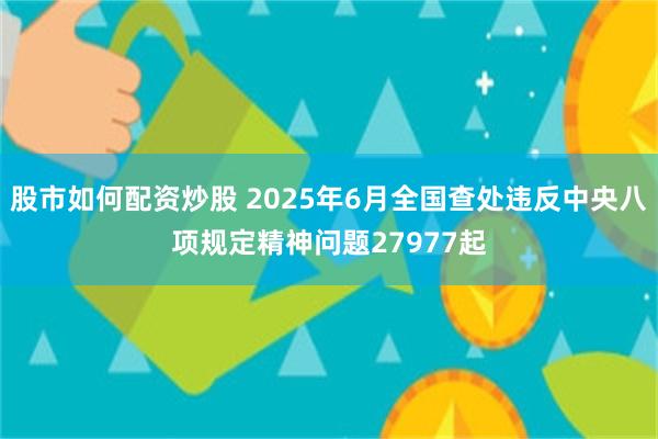 股市如何配资炒股 2025年6月全国查处违反中央八项规定精神问题27977起