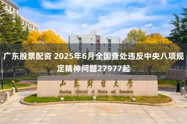 广东股票配资 2025年6月全国查处违反中央八项规定精神问题27977起