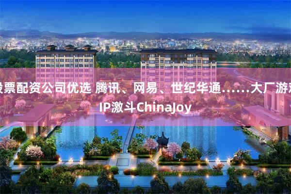 股票配资公司优选 腾讯、网易、世纪华通……大厂游戏IP激斗ChinaJoy