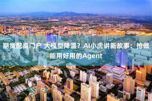 期货配资门户 大模型降温？AI小虎讲新故事：抢做能用好用的Agent