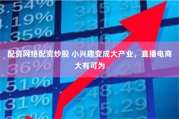 配资网络配资炒股 小兴趣变成大产业，直播电商大有可为
