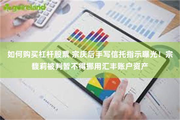 如何购买杠杆股票 宗庆后手写信托指示曝光!宗馥莉被判暂不得挪用汇丰账户资产