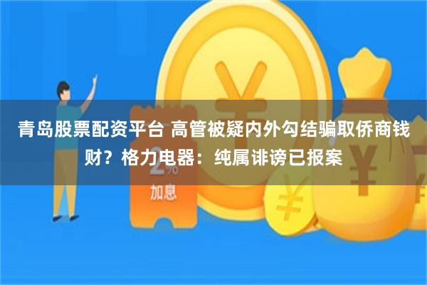 青岛股票配资平台 高管被疑内外勾结骗取侨商钱财?格力电器:纯属诽谤已报案