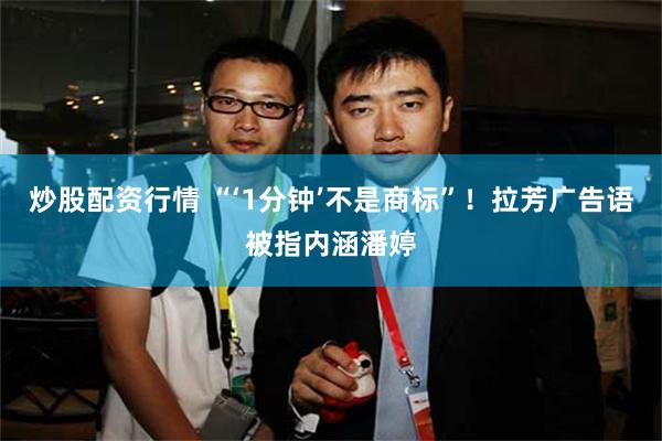 炒股配资行情 “‘1分钟’不是商标”！拉芳广告语被指内涵潘婷