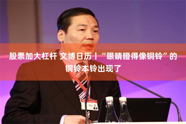 股票加大杠杆 文博日历丨“眼睛瞪得像铜铃”的铜铃本铃出现了