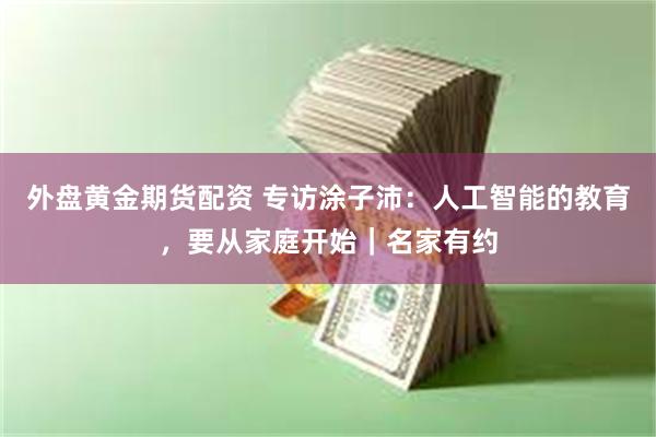 外盘黄金期货配资 专访涂子沛：人工智能的教育，要从家庭开始｜名家有约