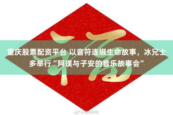 重庆股票配资平台 以音符连缀生命故事，冰兄士多举行“阿璞与子安的音乐故事会”