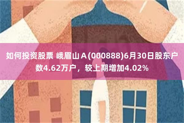 如何投资股票 峨眉山Ａ(000888)6月30日股东户数4.62万户，较上期增加4.02%
