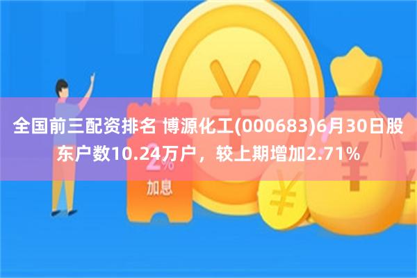 全国前三配资排名 博源化工(000683)6月30日股东户数10.24万户，较上期增加2.71%