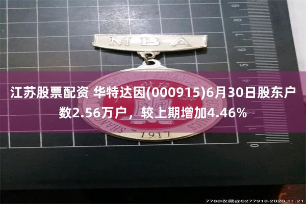 江苏股票配资 华特达因(000915)6月30日股东户数2.56万户，较上期增加4.46%