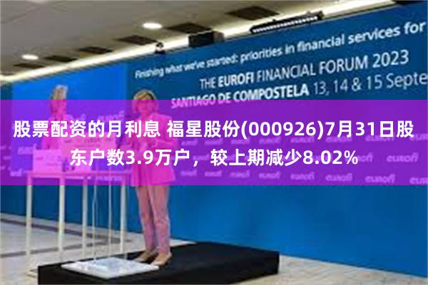 股票配资的月利息 福星股份(000926)7月31日股东户数3.9万户，较上期减少8.02%