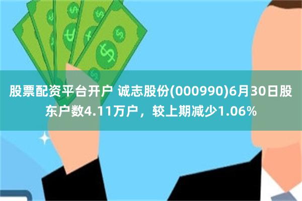 股票配资平台开户 诚志股份(000990)6月30日股东户数4.11万户，较上期减少1.06%