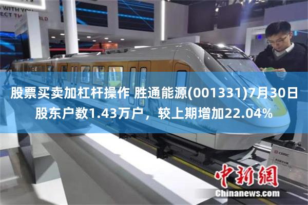 股票买卖加杠杆操作 胜通能源(001331)7月30日股东户数1.43万户，较上期增加22.04%