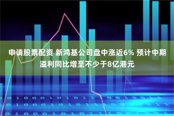 申请股票配资 新鸿基公司盘中涨近6% 预计中期溢利同比增至不少于8亿港元