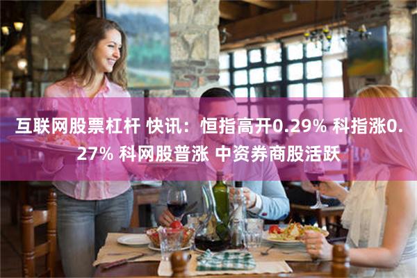 互联网股票杠杆 快讯:恒指高开0.29% 科指涨0.27% 科网股普涨 中资券商股活跃