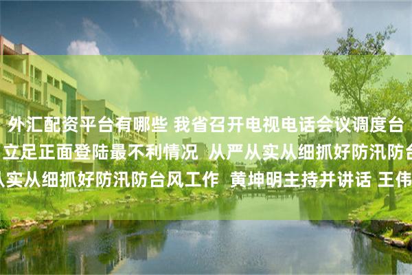 外汇配资平台有哪些 我省召开电视电话会议调度台风“杨柳”防御工作  立足正面登陆最不利情况  从严从实从细抓好防汛防台风工作  黄坤明主持并讲话 王伟中出席
