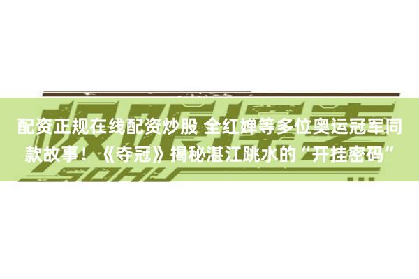配资正规在线配资炒股 全红婵等多位奥运冠军同款故事!《夺冠》揭秘湛江跳水的“开挂密码”