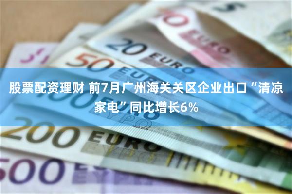 股票配资理财 前7月广州海关关区企业出口“清凉家电”同比增长6%