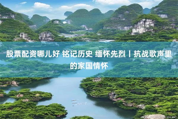 股票配资哪儿好 铭记历史 缅怀先烈丨抗战歌声里的家国情怀