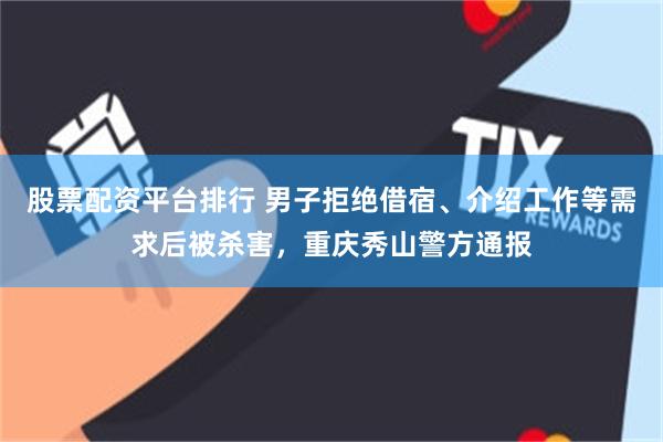 股票配资平台排行 男子拒绝借宿、介绍工作等需求后被杀害，重庆秀山警方通报