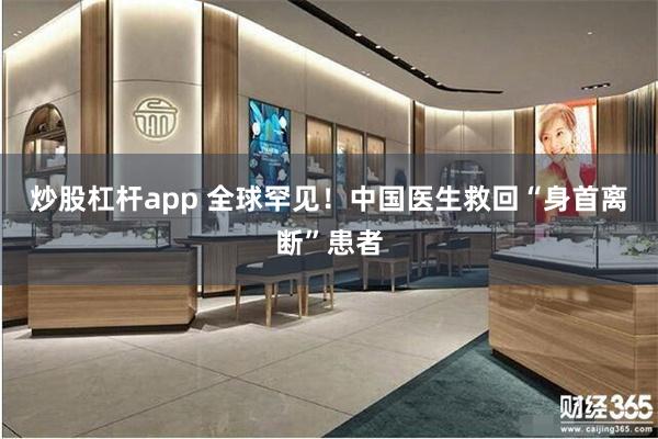 炒股杠杆app 全球罕见！中国医生救回“身首离断”患者