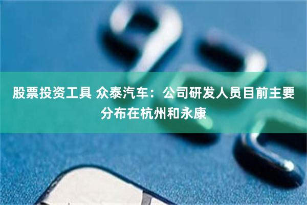 股票投资工具 众泰汽车：公司研发人员目前主要分布在杭州和永康